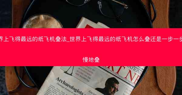 世界上飞得最远的纸飞机叠法_世界上飞得最远的纸飞机怎么叠还是一步一步慢慢地叠