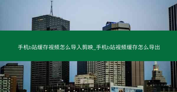 手机b站缓存视频怎么导入剪映_手机b站视频缓存怎么导出