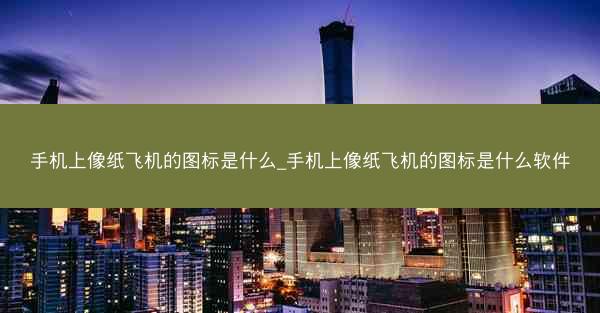 手机上像纸飞机的图标是什么_手机上像纸飞机的图标是什么软件