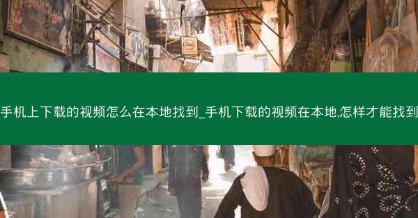 手机上下载的视频怎么在本地找到_手机下载的视频在本地,怎样才能找到