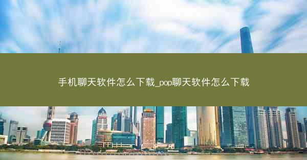 手机聊天软件怎么下载_pop聊天软件怎么下载