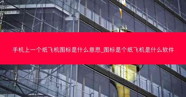 手机上一个纸飞机图标是什么意思_图标是个纸飞机是什么软件