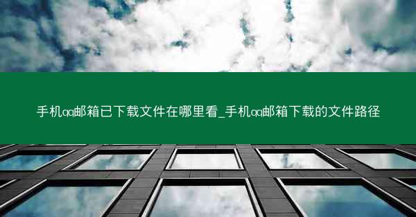 手机qq邮箱已下载文件在哪里看_手机qq邮箱下载的文件路径