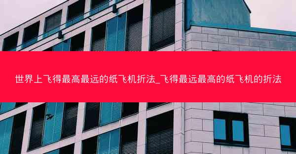世界上飞得最高最远的纸飞机折法_飞得最远最高的纸飞机的折法