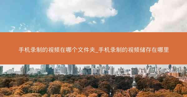 手机录制的视频在哪个文件夹_手机录制的视频储存在哪里