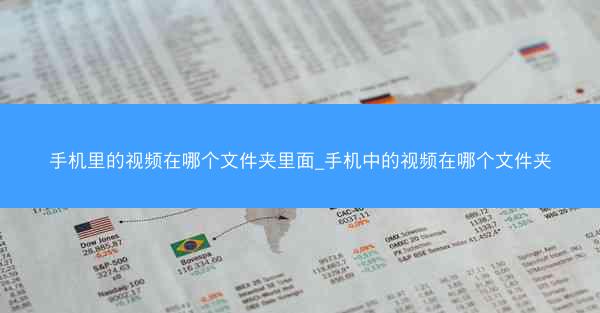 手机里的视频在哪个文件夹里面_手机中的视频在哪个文件夹