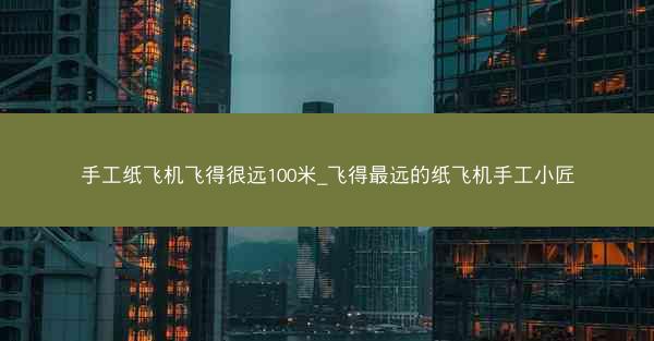手工纸飞机飞得很远100米_飞得最远的纸飞机手工小匠