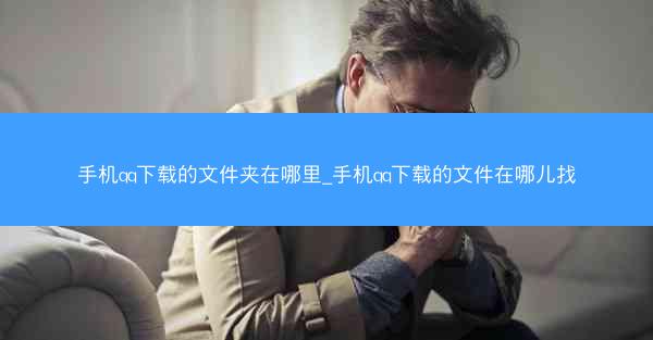 手机qq下载的文件夹在哪里_手机qq下载的文件在哪儿找