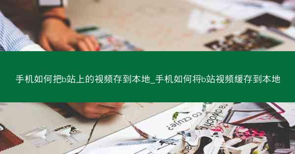 手机如何把b站上的视频存到本地_手机如何将b站视频缓存到本地