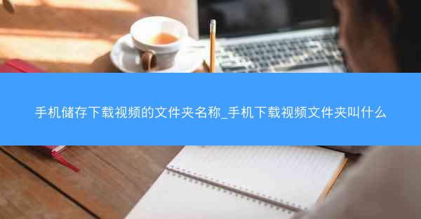 手机储存下载视频的文件夹名称_手机下载视频文件夹叫什么