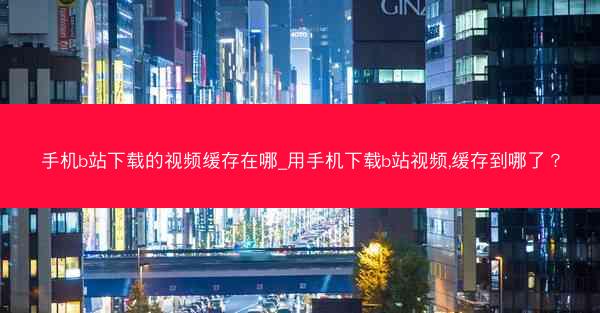 手机b站下载的视频缓存在哪_用手机下载b站视频,缓存到哪了？