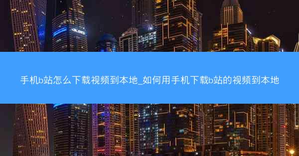 手机b站怎么下载视频到本地_如何用手机下载b站的视频到本地