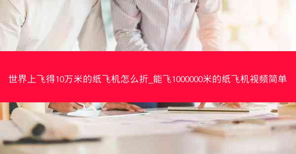 世界上飞得10万米的纸飞机怎么折_能飞1000000米的纸飞机视频简单