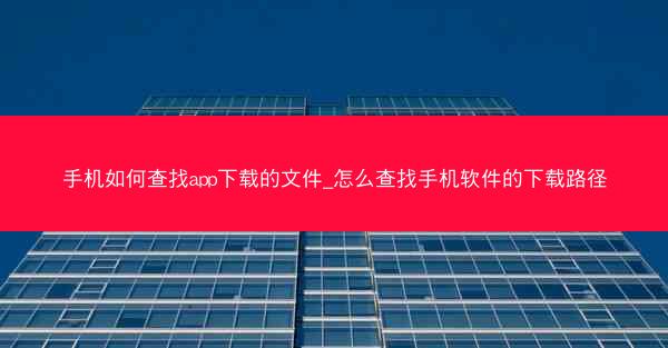 手机如何查找app下载的文件_怎么查找手机软件的下载路径