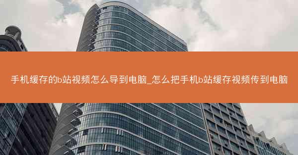 手机缓存的b站视频怎么导到电脑_怎么把手机b站缓存视频传到电脑