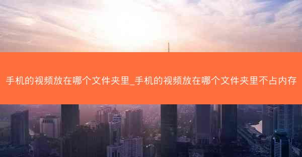 手机的视频放在哪个文件夹里_手机的视频放在哪个文件夹里不占内存