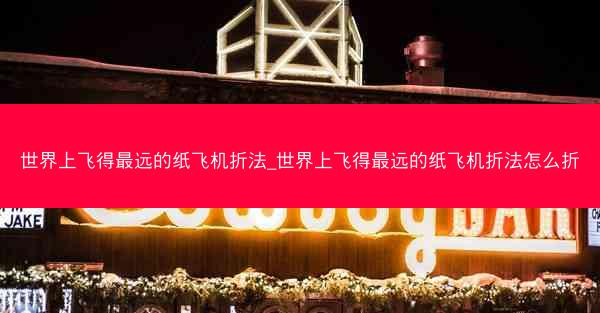 世界上飞得最远的纸飞机折法_世界上飞得最远的纸飞机折法怎么折