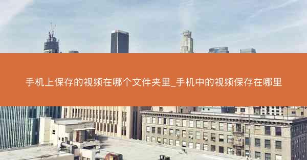 手机上保存的视频在哪个文件夹里_手机中的视频保存在哪里