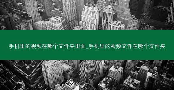 手机里的视频在哪个文件夹里面_手机里的视频文件在哪个文件夹
