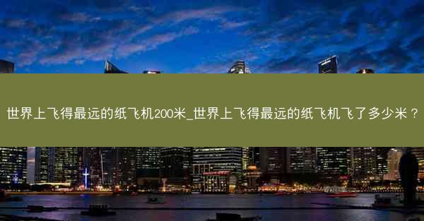 世界上飞得最远的纸飞机200米_世界上飞得最远的纸飞机飞了多少米？