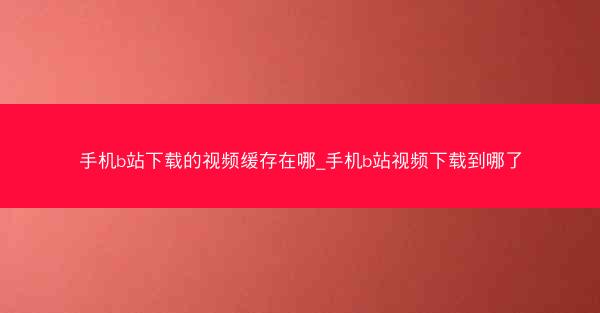手机b站下载的视频缓存在哪_手机b站视频下载到哪了
