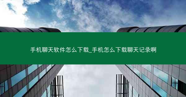 手机聊天软件怎么下载_手机怎么下载聊天记录啊