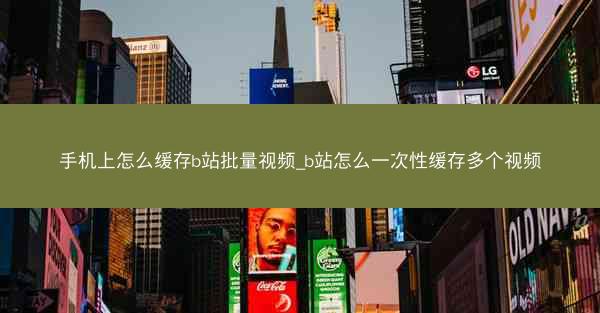 手机上怎么缓存b站批量视频_b站怎么一次性缓存多个视频