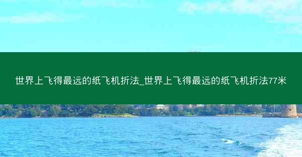 世界上飞得最远的纸飞机折法_世界上飞得最远的纸飞机折法77米