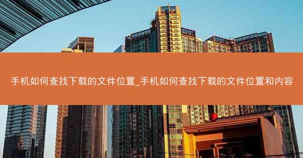 手机如何查找下载的文件位置_手机如何查找下载的文件位置和内容