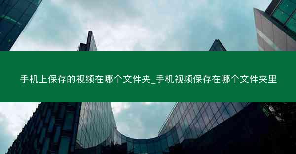 手机上保存的视频在哪个文件夹_手机视频保存在哪个文件夹里