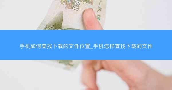 手机如何查找下载的文件位置_手机怎样查找下载的文件