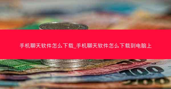 手机聊天软件怎么下载_手机聊天软件怎么下载到电脑上