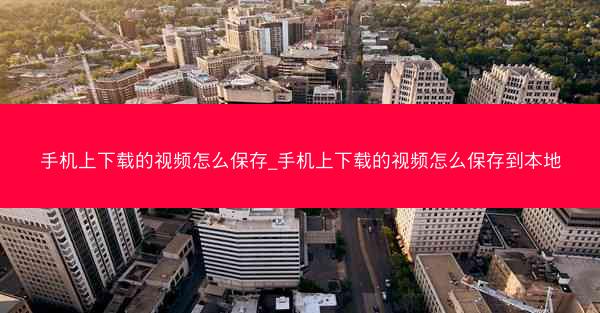 手机上下载的视频怎么保存_手机上下载的视频怎么保存到本地