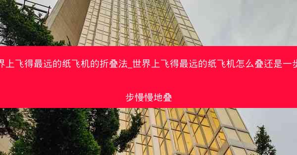 世界上飞得最远的纸飞机的折叠法_世界上飞得最远的纸飞机怎么叠还是一步一步慢慢地叠