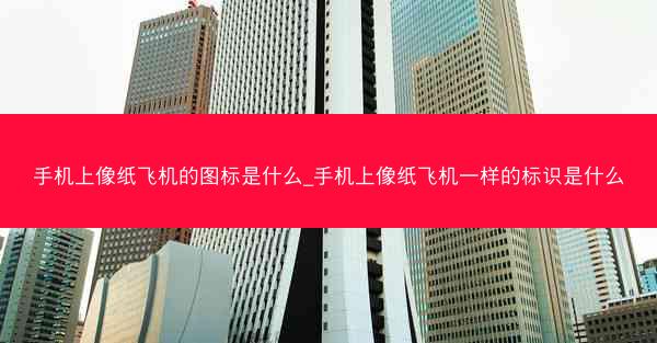 手机上像纸飞机的图标是什么_手机上像纸飞机一样的标识是什么
