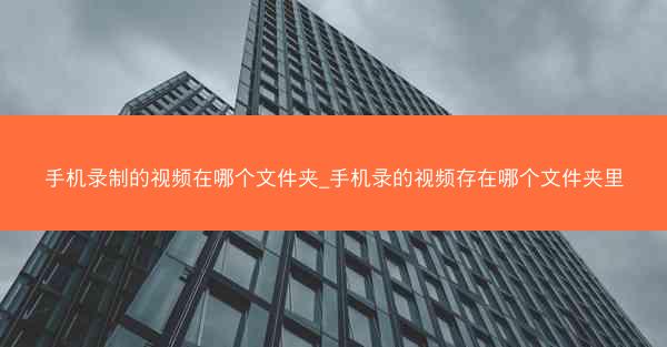 手机录制的视频在哪个文件夹_手机录的视频存在哪个文件夹里