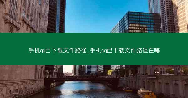 手机qq已下载文件路径_手机qq已下载文件路径在哪