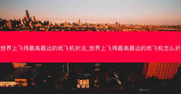 世界上飞得最高最远的纸飞机折法_世界上飞得最高最远的纸飞机怎么折