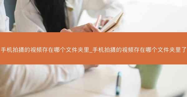 手机拍摄的视频存在哪个文件夹里_手机拍摄的视频存在哪个文件夹里了