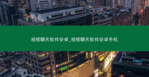 视频聊天软件安卓_视频聊天软件安卓手机