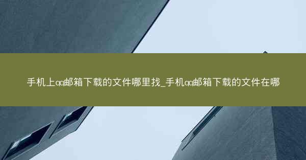 手机上qq邮箱下载的文件哪里找_手机qq邮箱下载的文件在哪