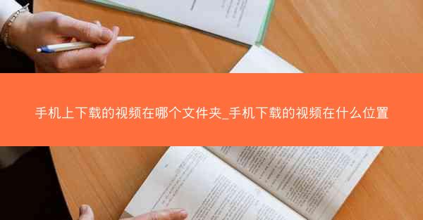 手机上下载的视频在哪个文件夹_手机下载的视频在什么位置