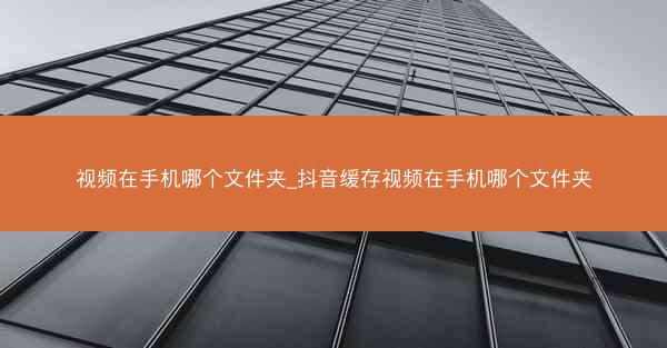 视频在手机哪个文件夹_抖音缓存视频在手机哪个文件夹