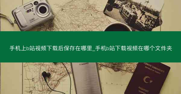 手机上b站视频下载后保存在哪里_手机b站下载视频在哪个文件夹