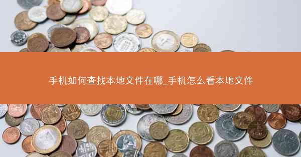 手机如何查找本地文件在哪_手机怎么看本地文件