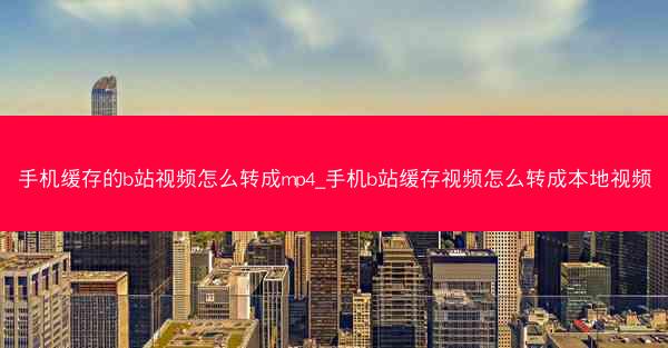 手机缓存的b站视频怎么转成mp4_手机b站缓存视频怎么转成本地视频