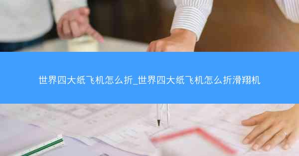 世界四大纸飞机怎么折_世界四大纸飞机怎么折滑翔机