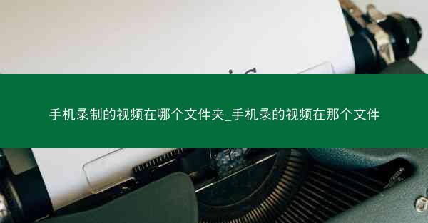 手机录制的视频在哪个文件夹_手机录的视频在那个文件