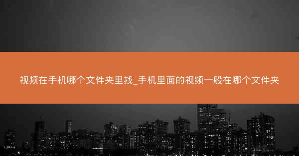 视频在手机哪个文件夹里找_手机里面的视频一般在哪个文件夹