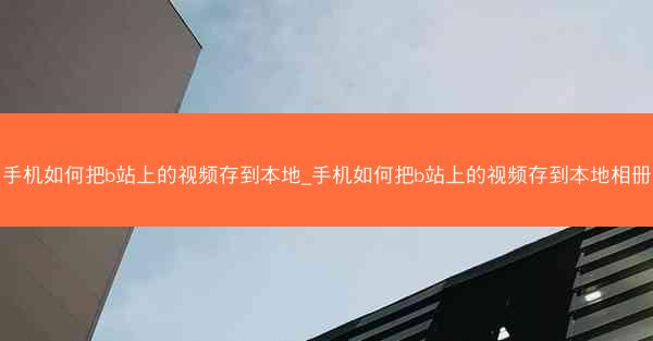手机如何把b站上的视频存到本地_手机如何把b站上的视频存到本地相册